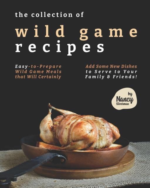 The The Collection of Wild Game Recipes : Easy-to-Prepare Wild Game Meals That Will Certainly Add Some New Dishes To Serve To Your Family & Friends! Book