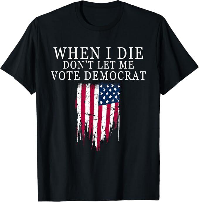 When I Die Don't Let Me Vote Democrat T-Shirt