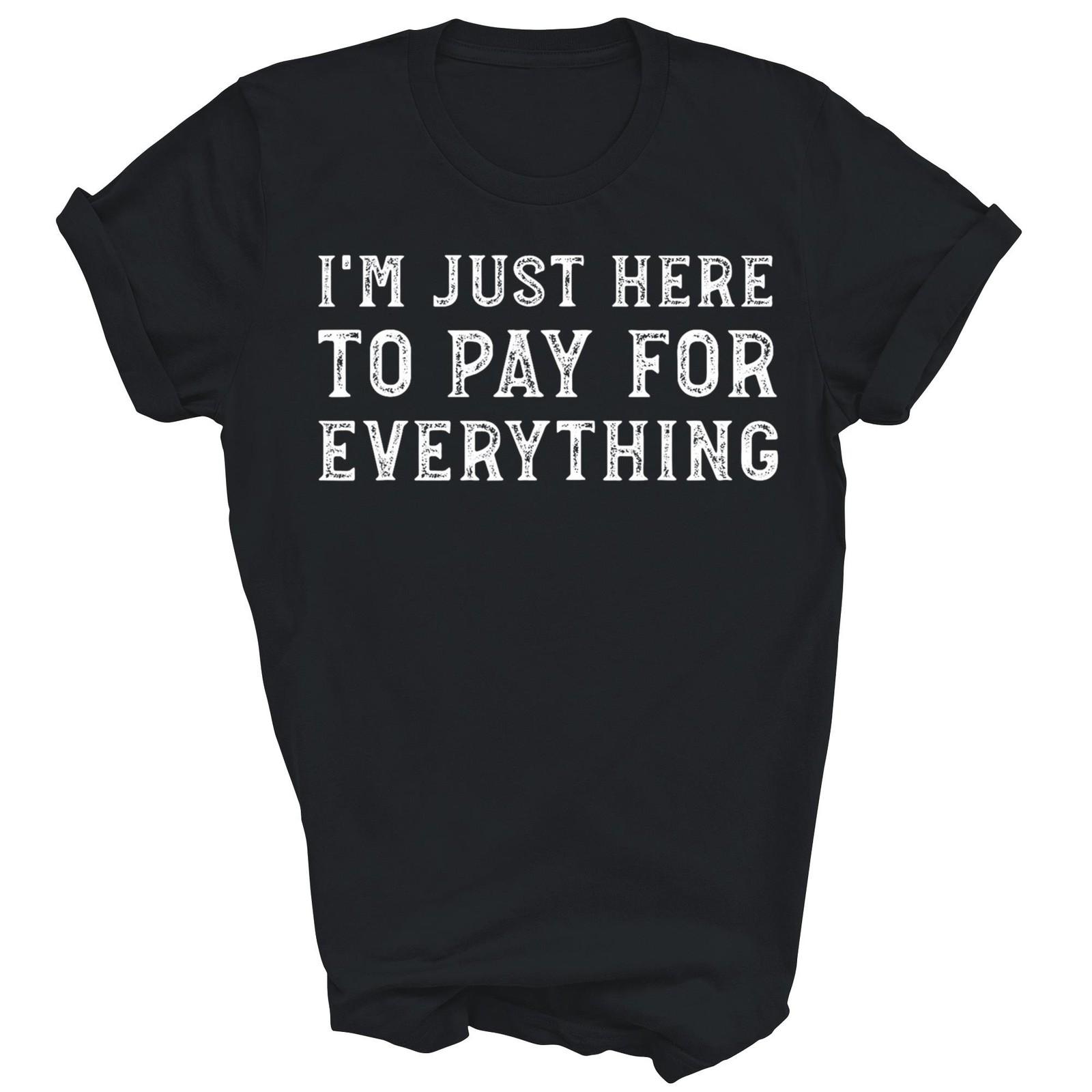 Im Just Here To Pay For Everything Dad Unisex Shirt Gift S