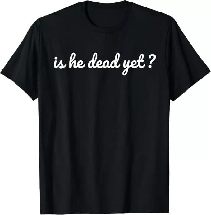 Is He Dead Yet T-Shirt Unisex T-Shirt XXXXL
