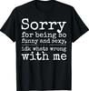 Sorry for Being So Funny and Sexy IDK What's Wrong with Me T-Shirt1