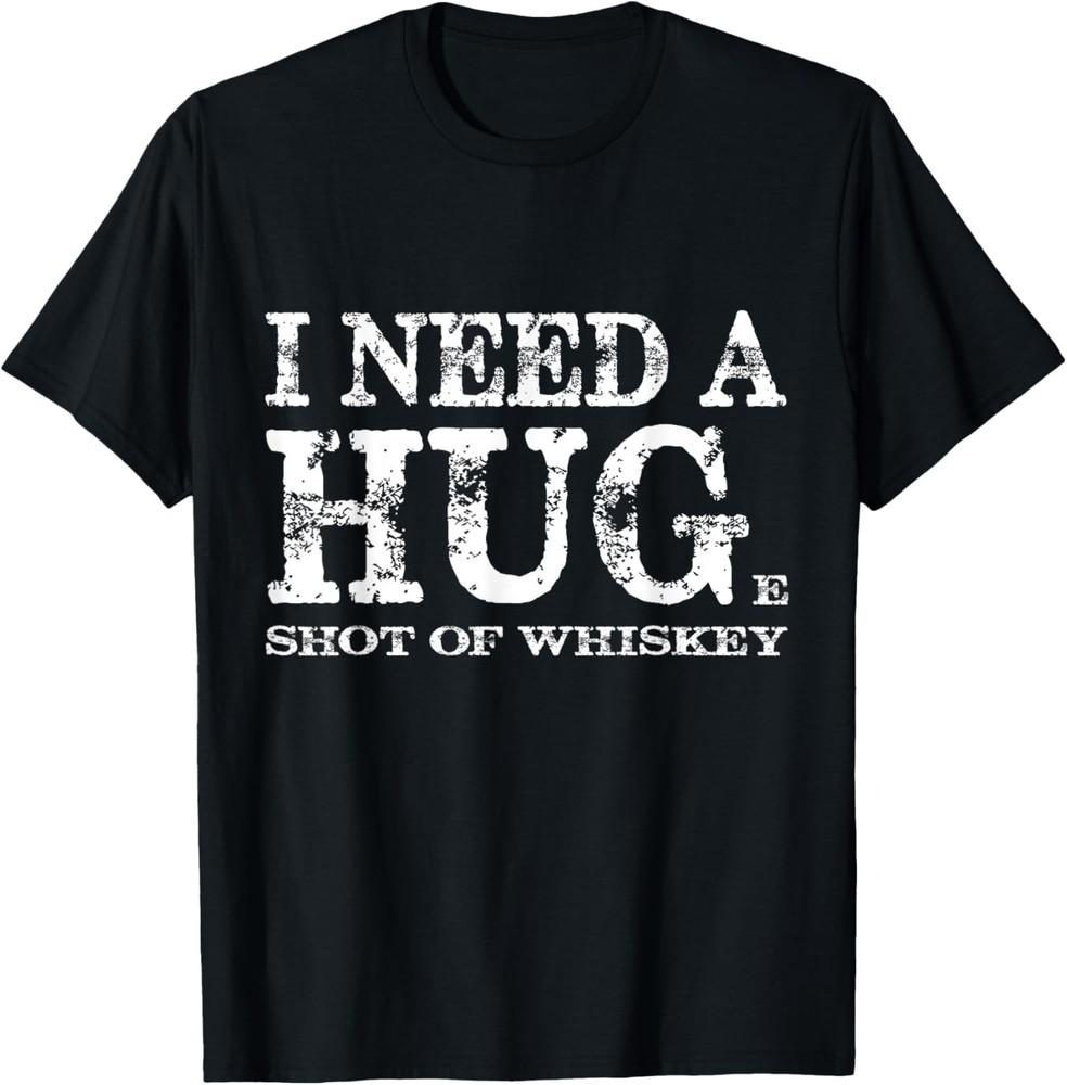 I Need A Hug Huge Shot of Whiskey Sarcastic Funny Quote Gift T-Shirt Unisex T-Shirt XXXXL