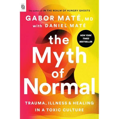 The Myth of Normal: Trauma, Illness, and Healing In a Toxic Culture