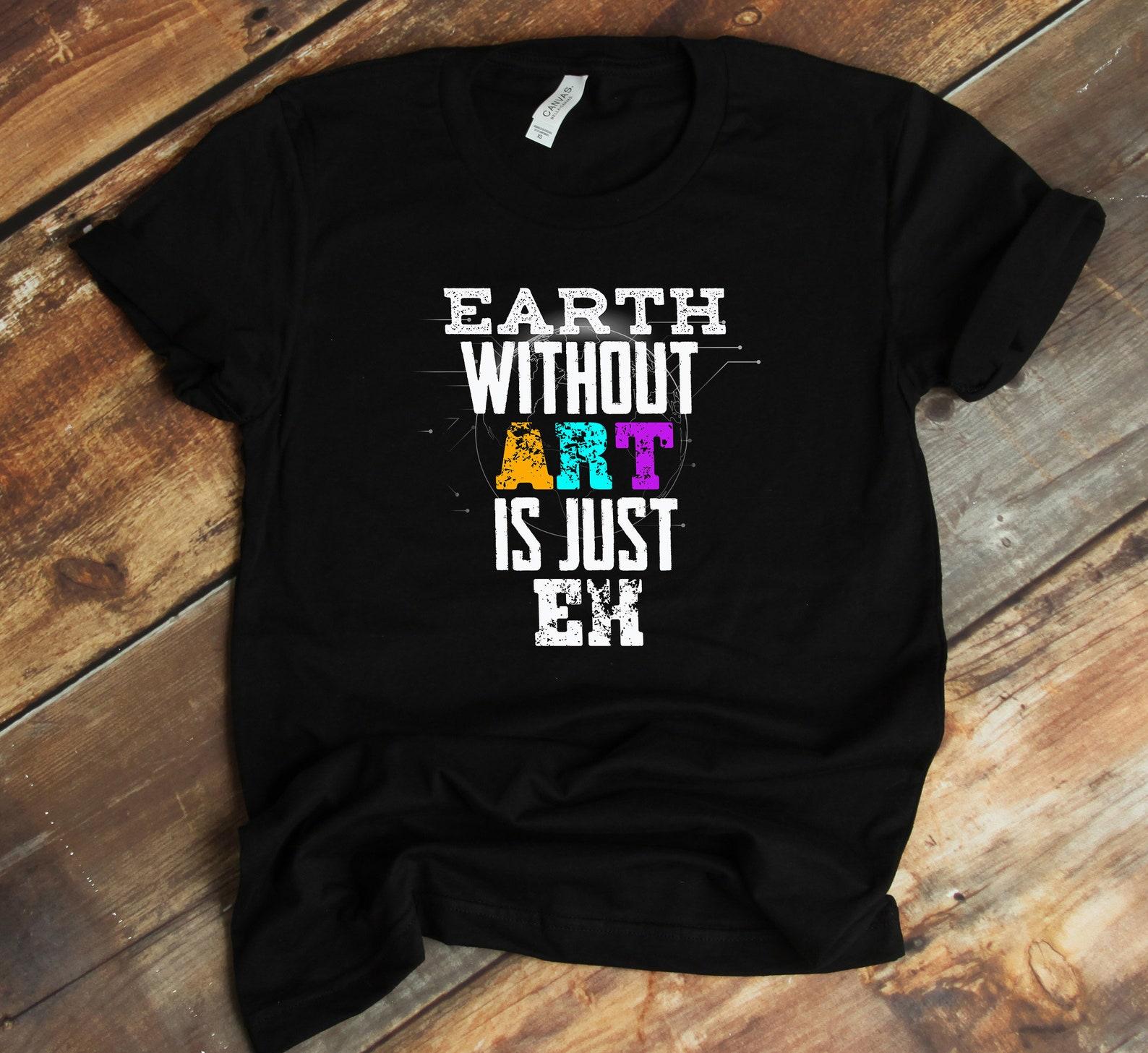 Earth Day Funny T-Shirt - Earth Without Art Is Just EH - Creative Artist S
