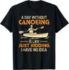 A Day Without Canoeing Funny Canoe Kayaking Canoeing Tee Gift Unisex T-Shirt