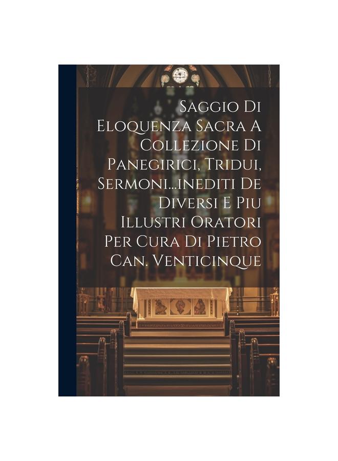 Kniha Saggio Di Eloquenza Sacra A Collezione Di Panegirici, Tridui, Sermoni...inediti De Diversi E Piu Illustri Oratori Per Cura Di Pietro Can. Venticinque