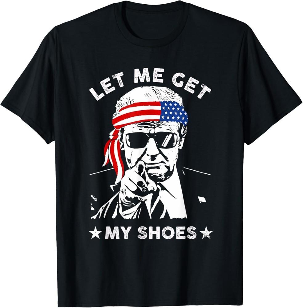 Let Me Get My ShoesTrump 2024 Funny T-Shirt Unisex T-Shirt XXL