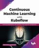 Kniha Continuous Machine Learning with Kubeflow : Performing Reliable MLOps with Capabilities of TFX, Sagemaker and Kubernetes