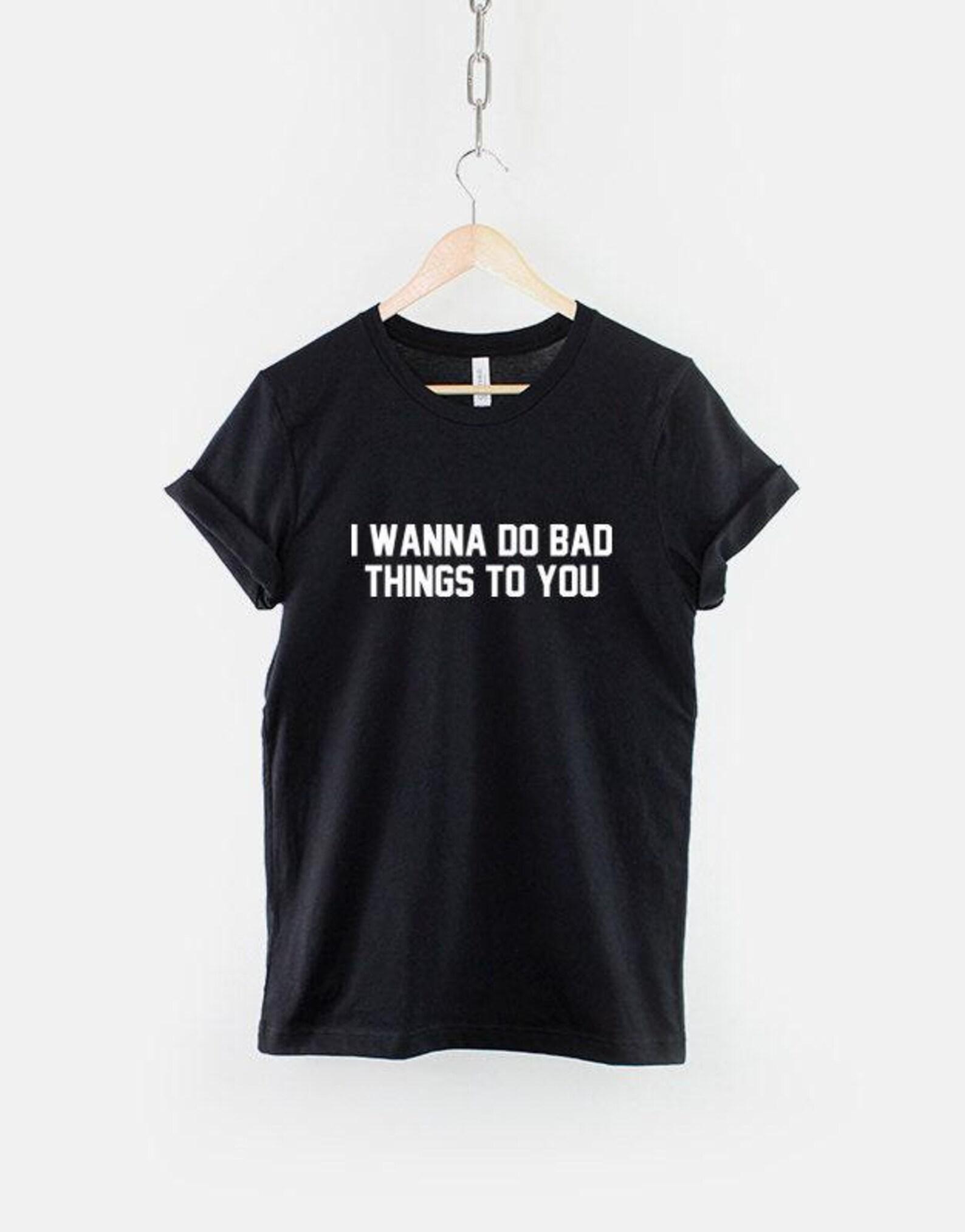 I Wanna Do Bad Things To You – Slogan Tee: Edgy Hipster Statement Shirt S