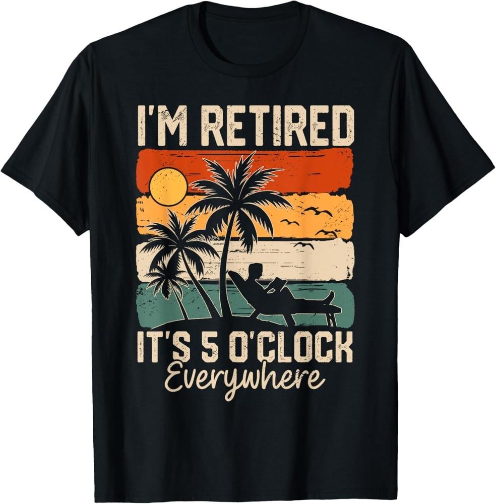 

I m Retired It s 5 O Clock Everywhere Summer Retirement Meme Unisex T-Shirt S