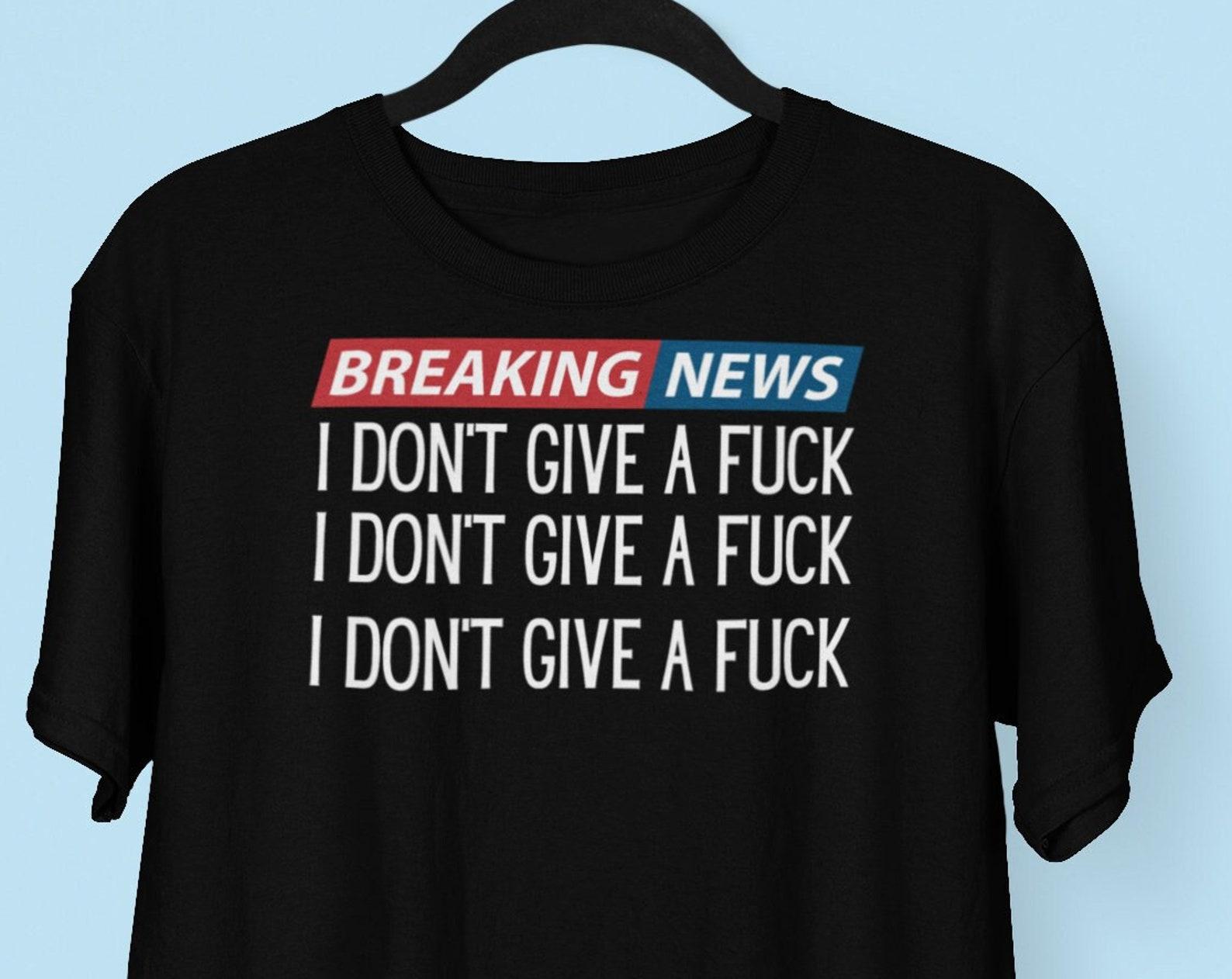 Breaking News, I Don t Give A Fuck T shirt, Breaking News I Don t Care Shirt, Offensive shirts, Sarcastic Gift XL