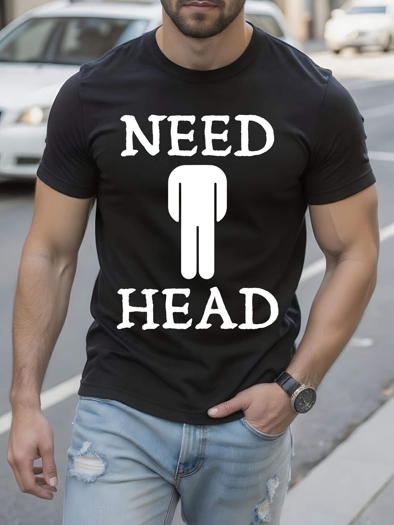 Funny Need Head Graphic Tshirt - Bold Dirty Joke Shirt XXXXL
