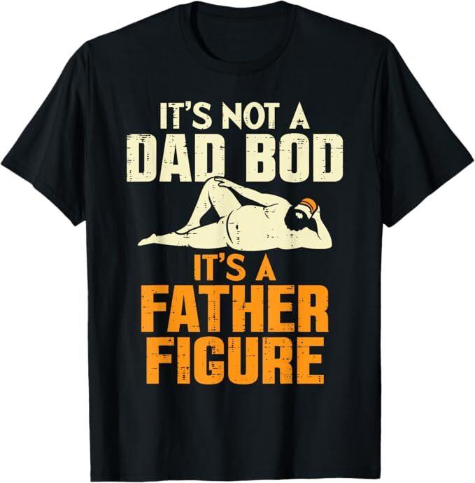 Not Dad Bod Its A Father Figure Funny Fathers Day Daddy Papa T-Shirt