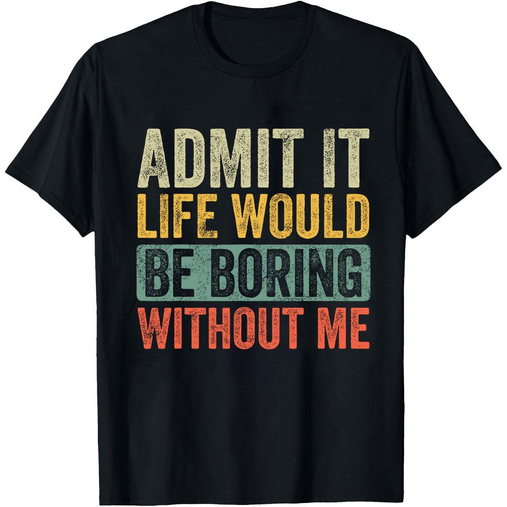 Admit It Life Would Be Boring Without Me Funny T-shirt S