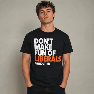 Don't Make Fun of Liberals Without Me Funny Political Humor T-Shirt