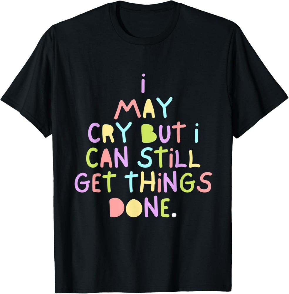 I May Cry But I Can Still Get Things Done Cute Saying T-Shirt Unisex T-Shirt M
