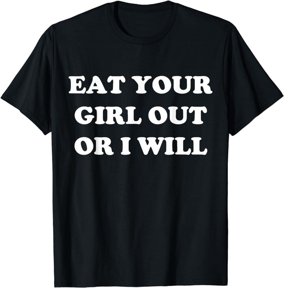 

Eat Your Girl Out Or I Will Funny Pride Funny Saying T-Shirt Unisex T-Shirt XXL