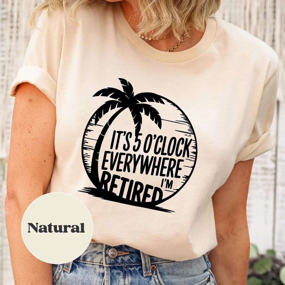 

Retirement, Summer Outfit, It s 5 O clock Everywhere I m Retired Natural T-Shirt Unisex T-Shirt L
