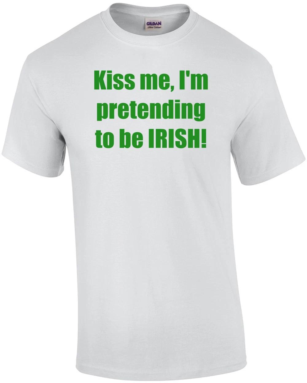 Kiss me, I m pretending to be IRISH! Shirt 4XL