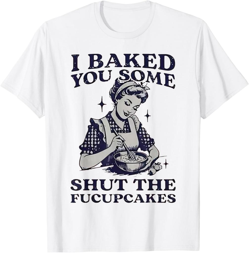 I Baked You Some Shut The Fucupcakes T-Shirt