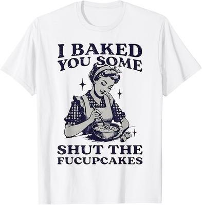 I Baked You Some Shut The Fucupcakes T-Shirt