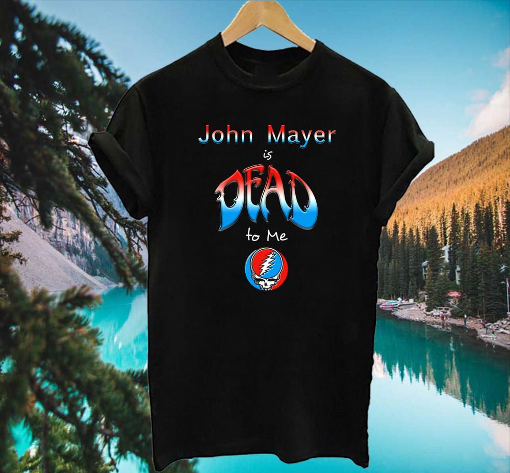 John Mayer is Dead to Me T Shirt Tee Size S-5XL Black Unisex T-Shirt XXL