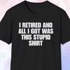 Retirement Shirt, All I Got Was This Stupid Shirt, Retired Gift Shirt, Retiree Shirt, Last Day of Work, FIRE Movement, Retired Shirt