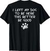 I Left My Dog To Be Here This Better Be Good (On Back) T-Shirt