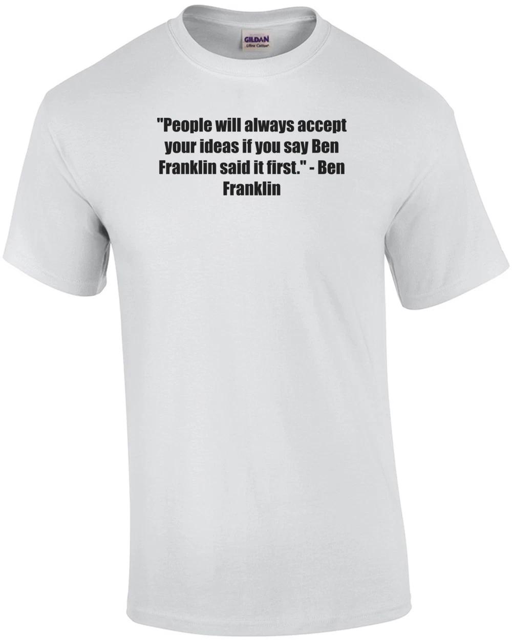 

People will always accept your ideas if you say Ben Franklin said it first. ... S