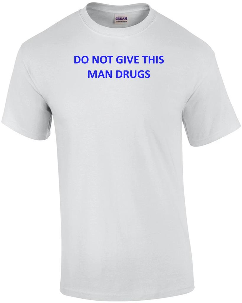 DO NOT GIVE THIS MAN DRUGS Shirt