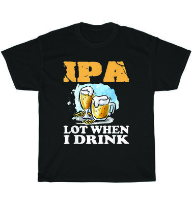 IPA Lot When I Drink Funny Drinking Beer Alcohol Party T-Shirt Unisex Tee Gift