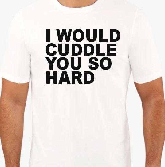 I would cuddle you so hard T shirt Tee Funny XXXXL