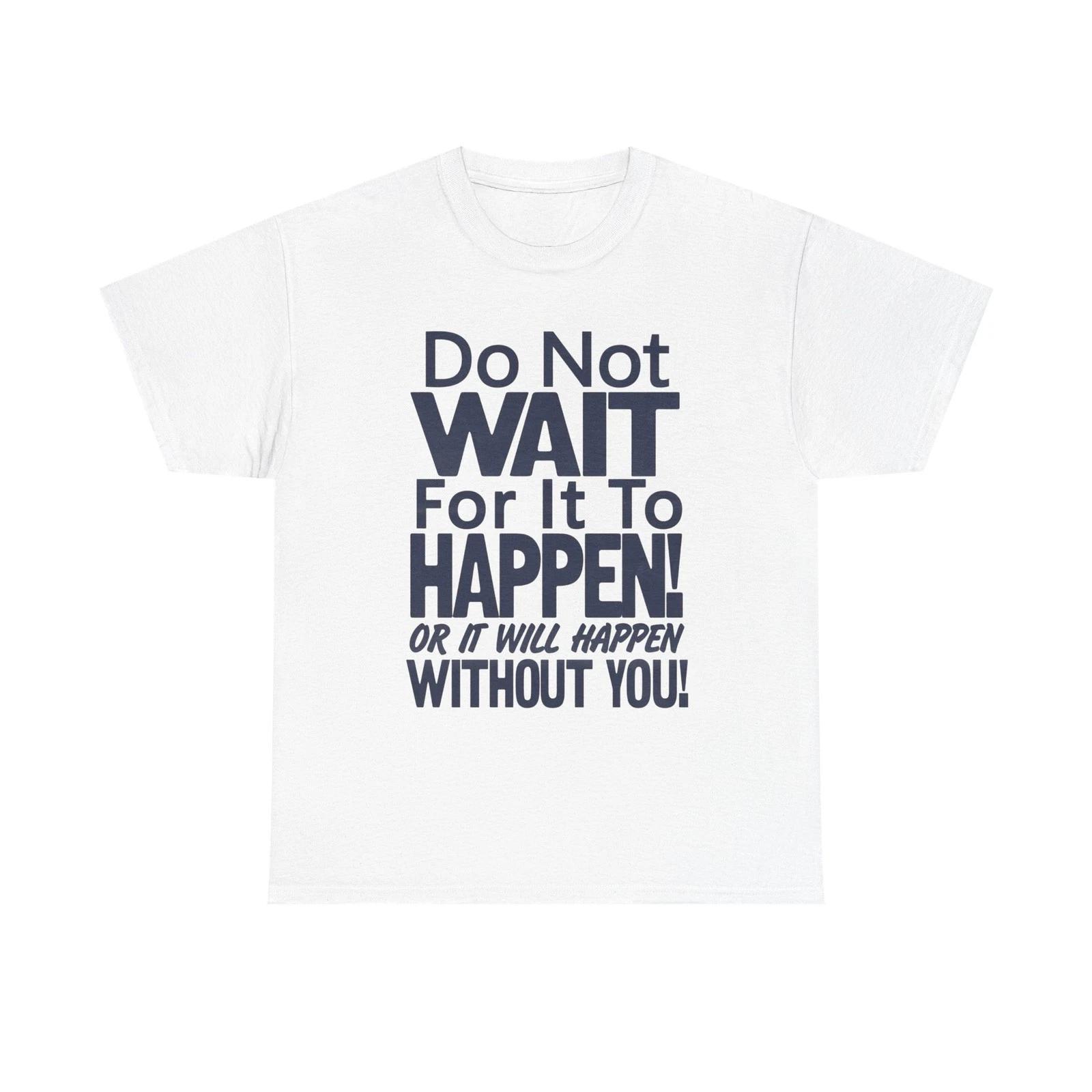 Don t Wait For It to Happen To You Graphic T Shirt Unisex Gift New AMERICAN M
