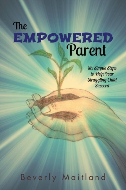 The The Empowered Parent : Six Simple Steps To Help Your Struggling Child Succeed Book