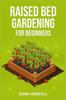 The Raised Bed Gardening for Beginners : A Step-by-Step Guide To Growing Your Own Vegetables, Herbs, and Flowers (2023 Crash Course for Beginners) Book