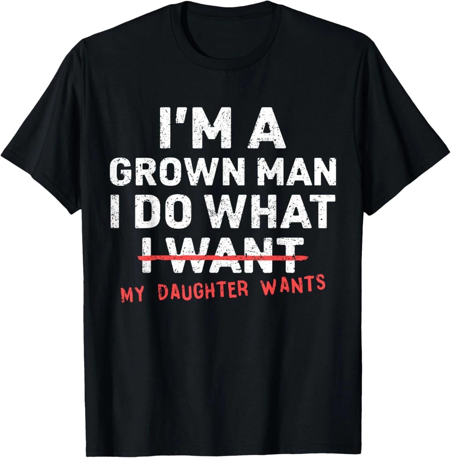 Funny Dad Father I m A Grown Man I Do What My Daughter Wants Gift Unisex T-Shirt 4XL