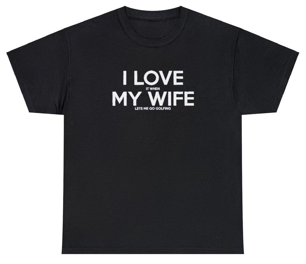 I Love It When My Wife Lets Me Go Golfing T Shirt Funny Golf Golfer Meme Tee S