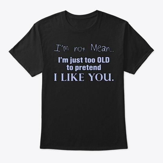 

Too Old To Pretend I Like You T-Shirt Made in the USA Size S to 5XL M