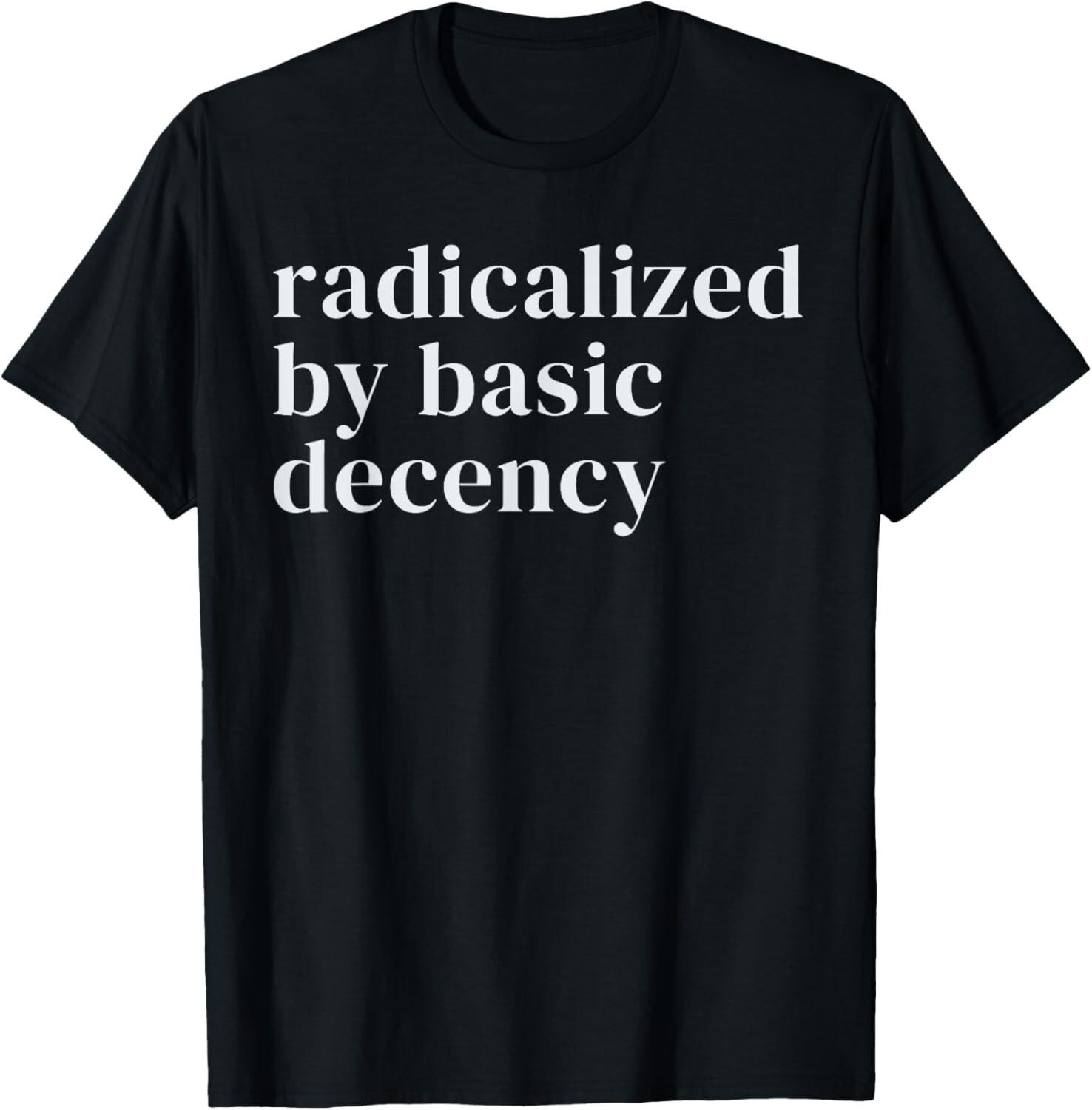 radicalized by basic decency T-Shirt Mens Womens Tees Top unisex T-Shirt Mens Womens Tees Top 3XL