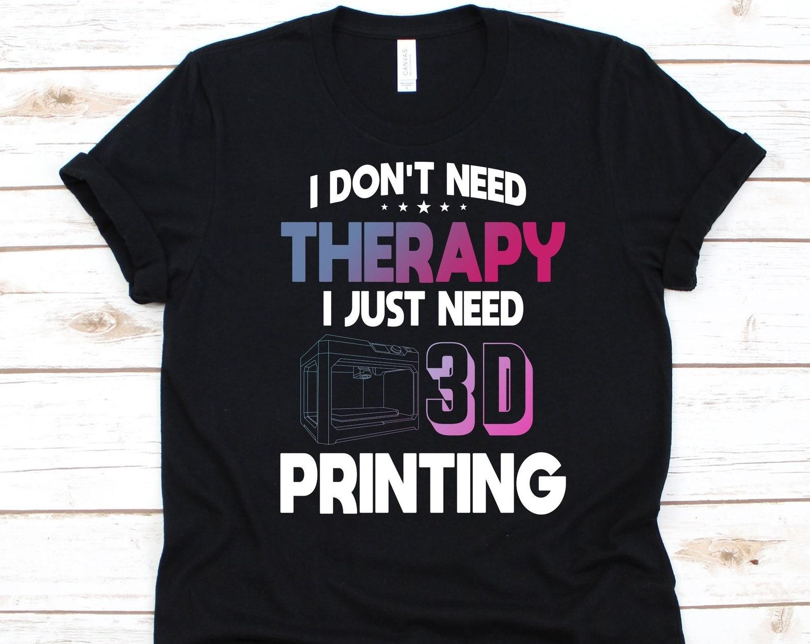 I Don t Need Therapy Shirt, 3D Printer Gift, Three Dimensional Printing, Additive Manufacturing, Pad Printing, Holography Shirt, 3D Print L