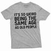 It's So Weird Being the Same Age As Old People Funny Tee Shirt 50 Years Tee