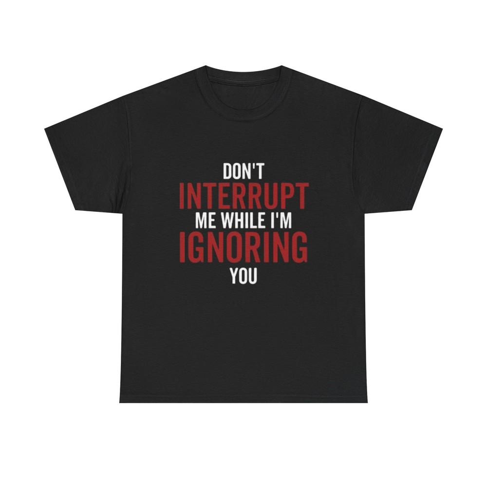Dont Interrupt Me Shirt Funny Graphic Jokes Ignoring You Unisex Heavy Cotton Tee