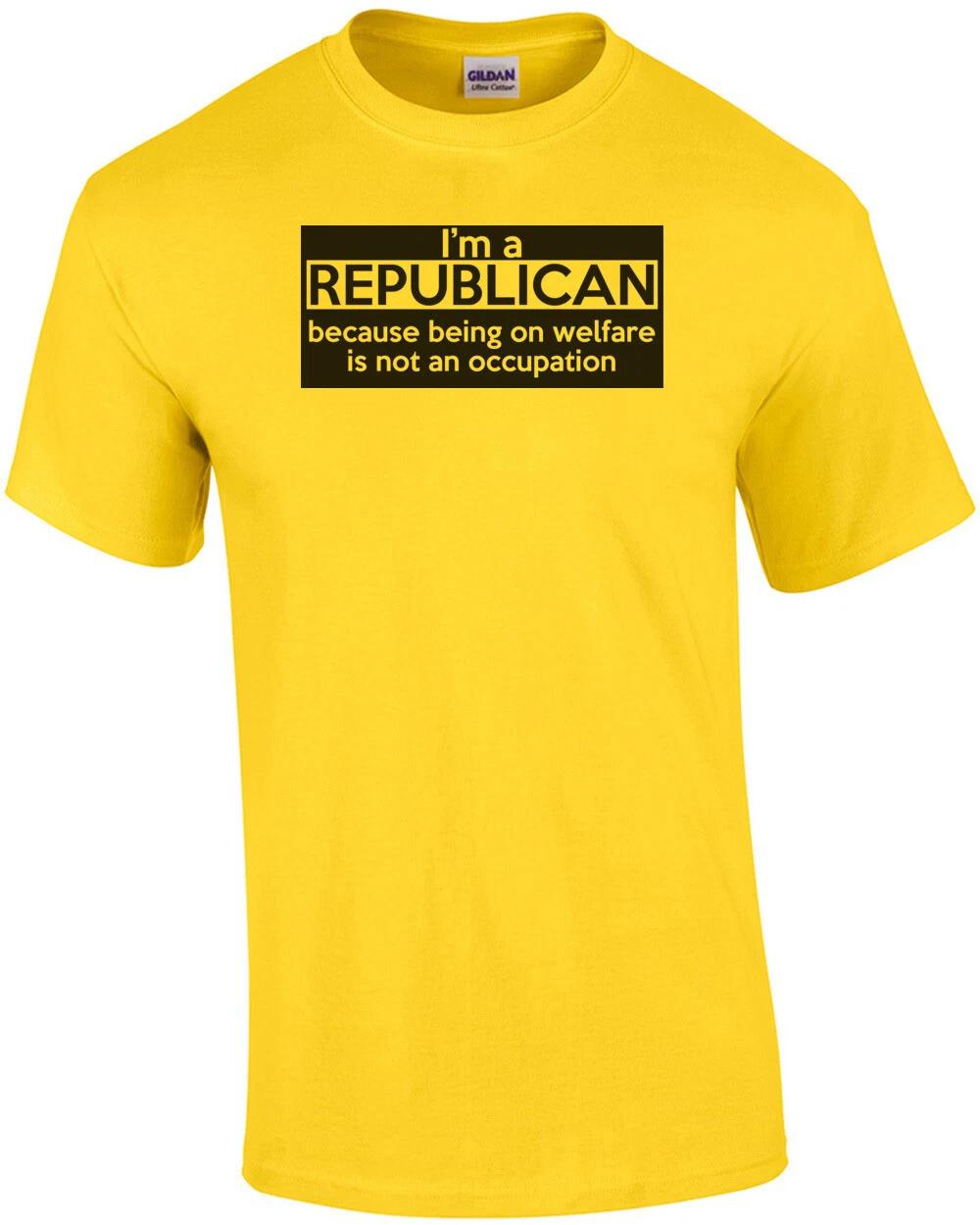 

I m A Republican Because Being On Welfare Is Not An Occupation Shirt 4XL