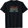 Funny I Told My Therapist About You Novelty Saying Gift T-Shirt