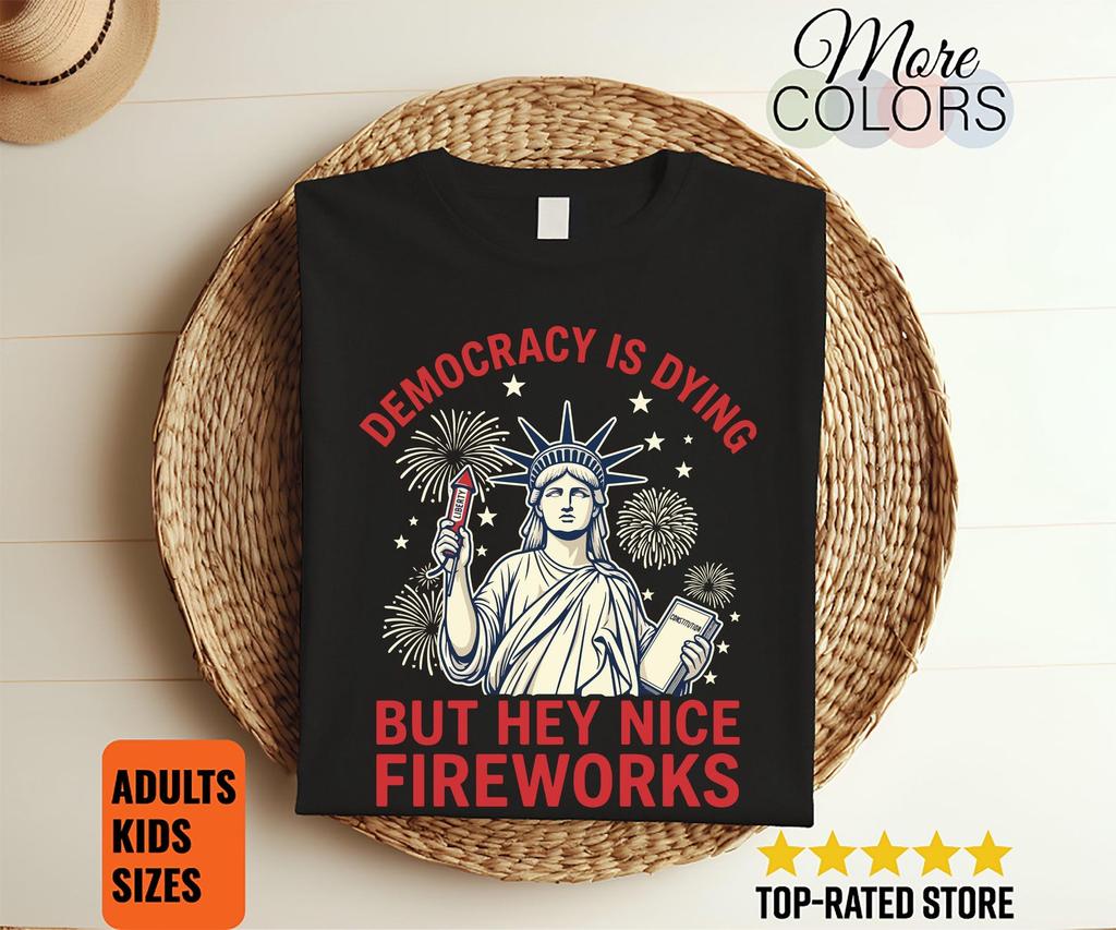 Democracy Is Dying But Hey Nice Fireworks Funny 4th July Shirt Patriotic Humor Tee Independence Day Graphic Gift Apparel