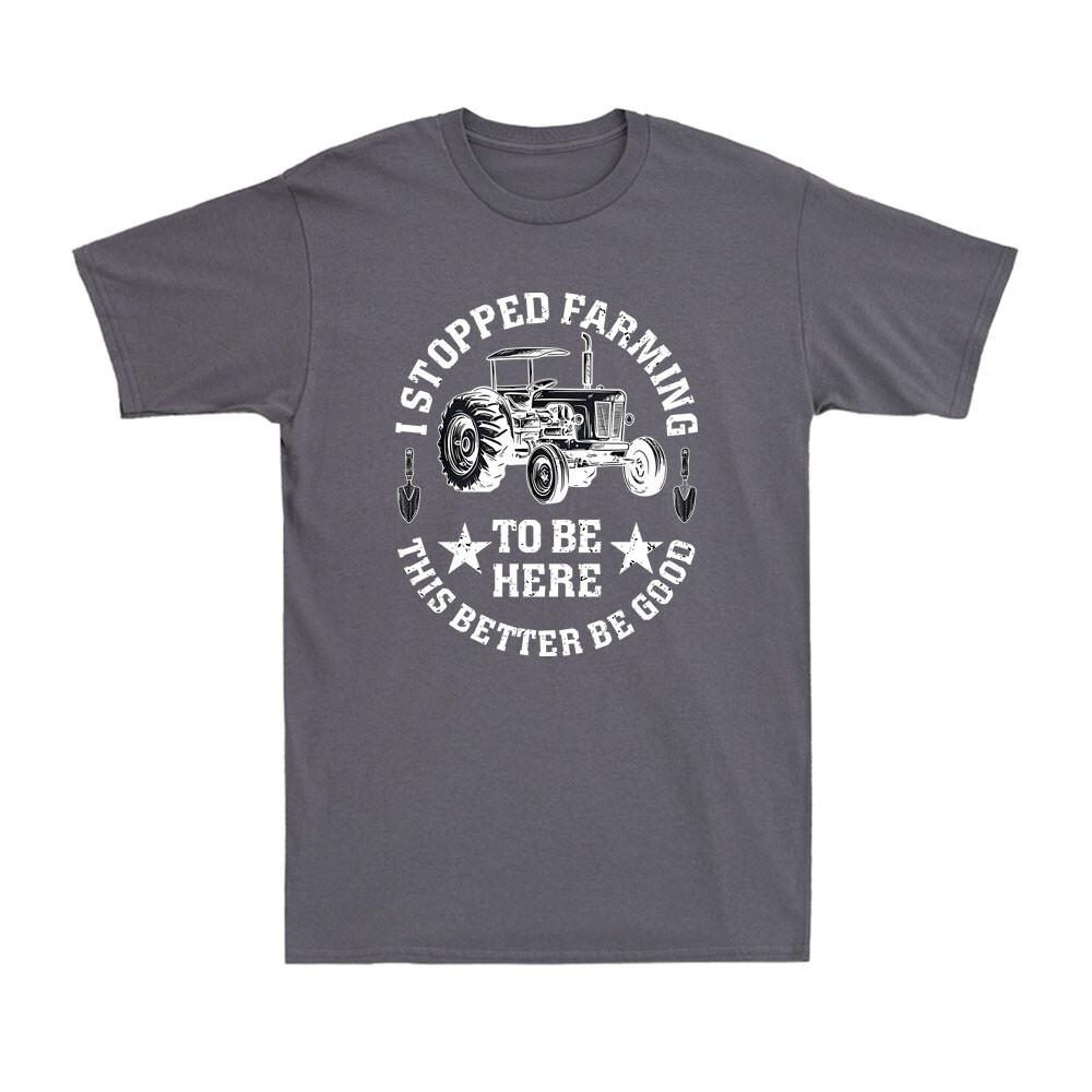 I Stopped Farming To Be Here This Better Be Good Funny Farmer Gift Unisexs Tshirt