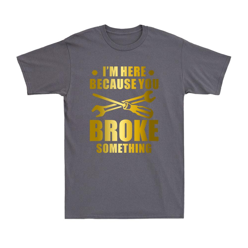 Im Here Because You Broke Something Funny Maintenance Worker Gift Unisexs Tshirt