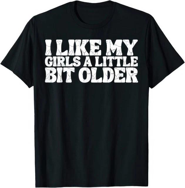 I Like My Girls A Little Bit Older Funny Joke Gift T Shirt S