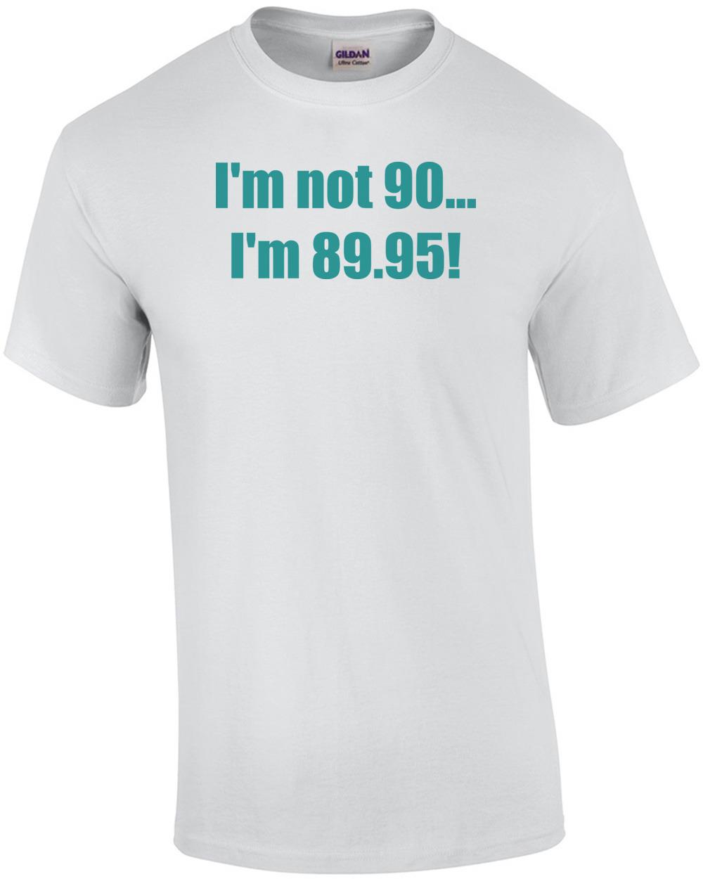 I m not 90... I m 89.95! 90th birthday Shirt Unisex T-Shirt XXL
