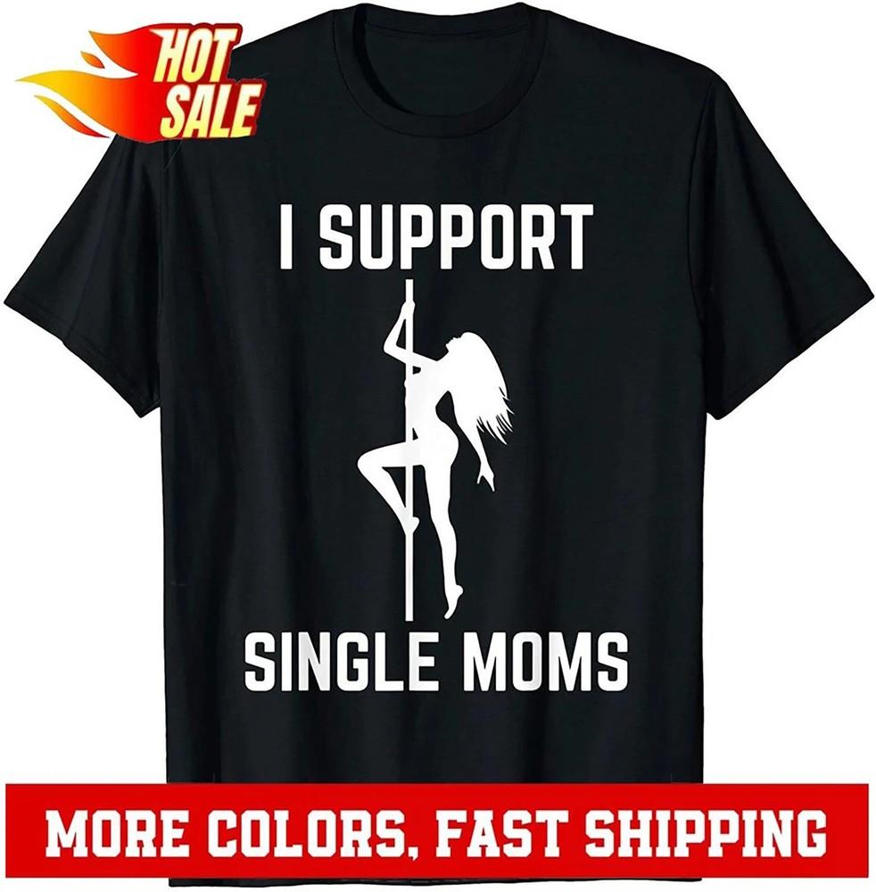 I Support Single Moms Offensive Rude Party Graphic Design T-Shirt Unisex T-Shirt XXXXL